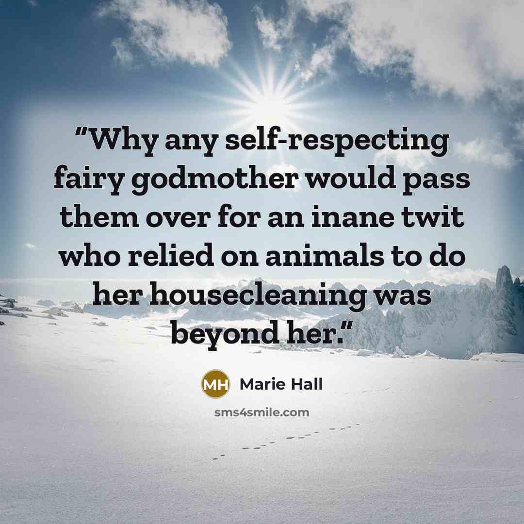 “Why any self-respecting fairy godmother would pass them over for an inane twit who relied on animals to do her housecleaning was beyond her.” quote by Marie Hall