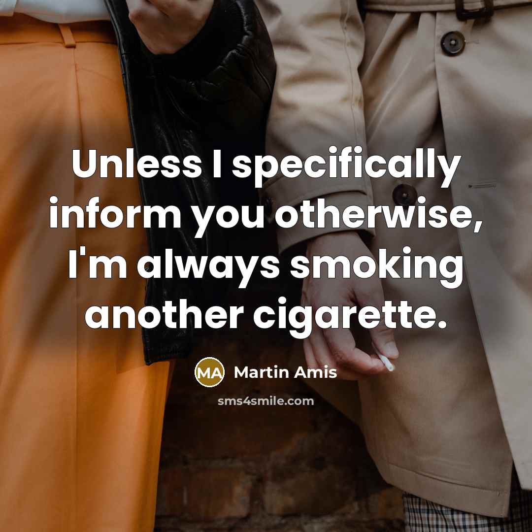 “Unless I specifically inform you otherwise, I'm always smoking another cigarette.” quote by Martin Amis