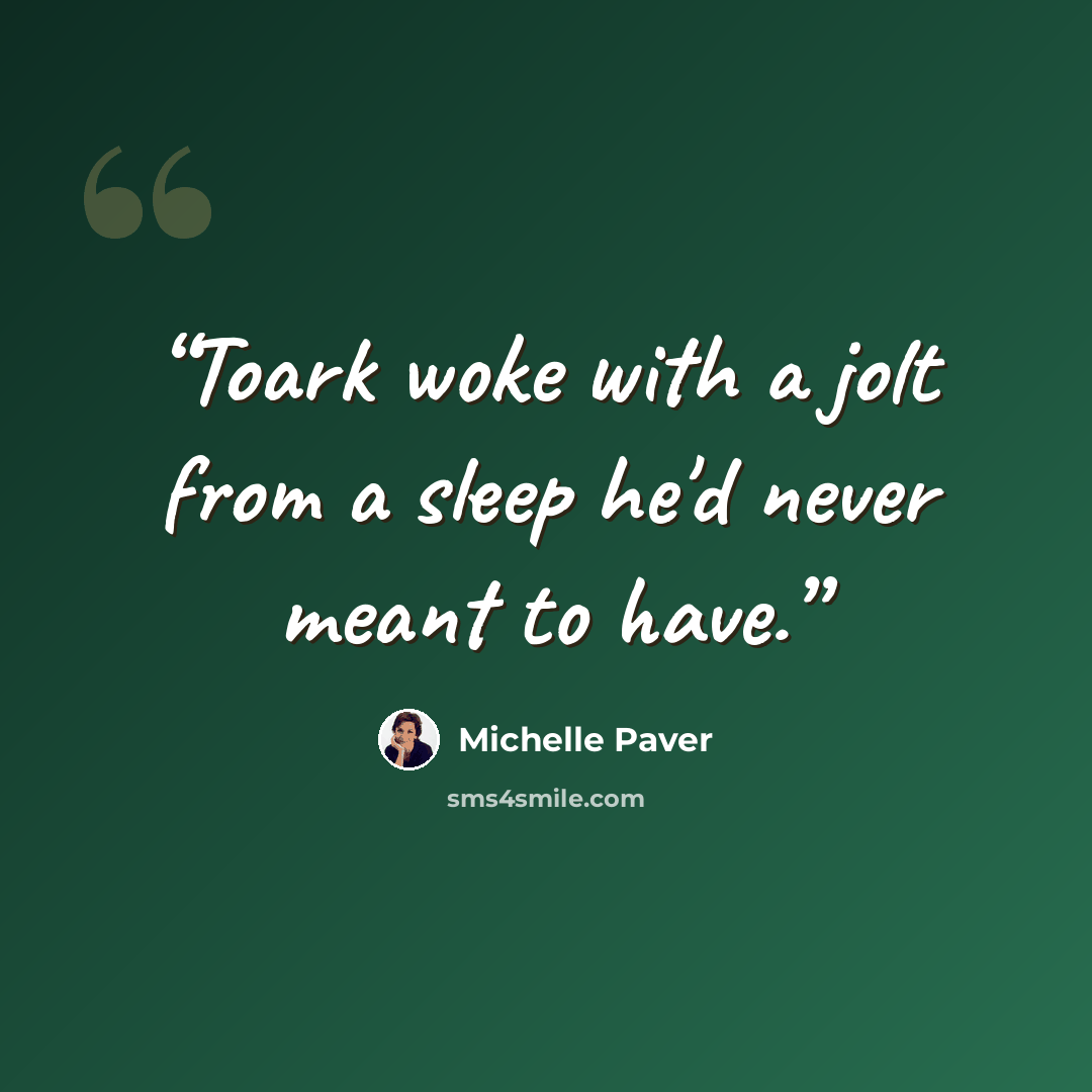 “Toark woke with a jolt from a sleep he'd never meant to have.” quote by Michelle Paver