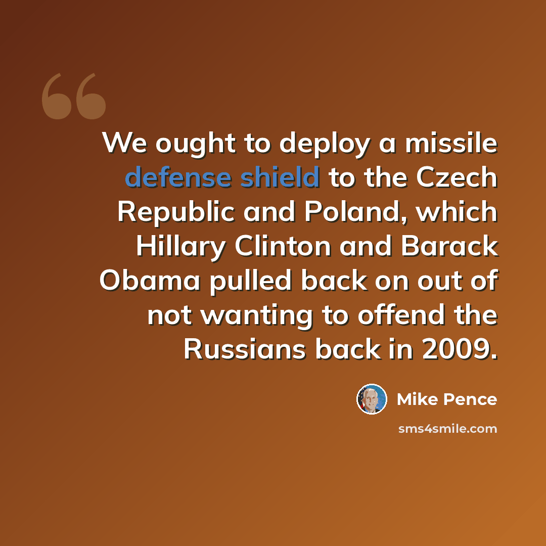 “We ought to deploy a missile defense shield to the Czech Republic and Poland, which Hillary Clinton and Barack Obama pulled back on out of not wanting to offend the Russians back in 2009.” quote by Mike Pence