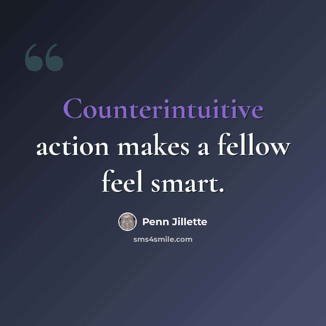 “Counterintuitive action makes a fellow feel smart.” quote by Penn Jillette