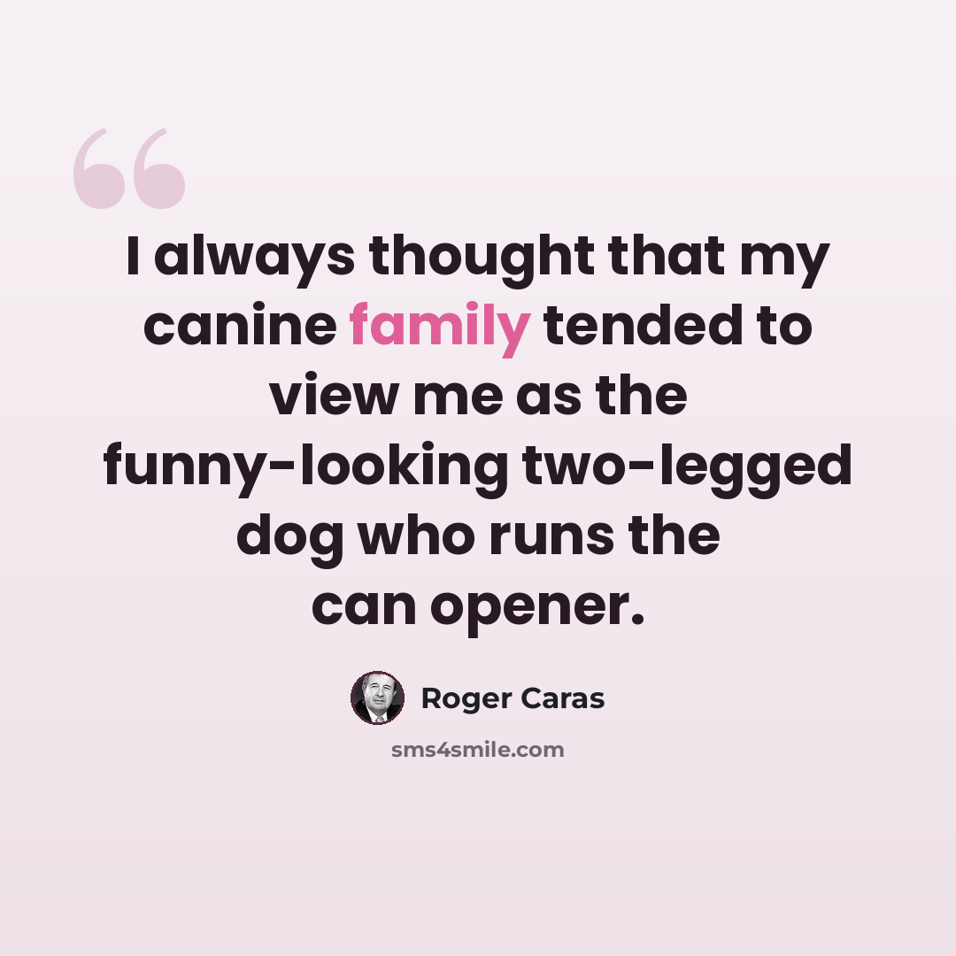 “I always thought that my canine family tended to view me as the funny-looking two-legged dog who runs the can opener.” quote by Roger Caras
