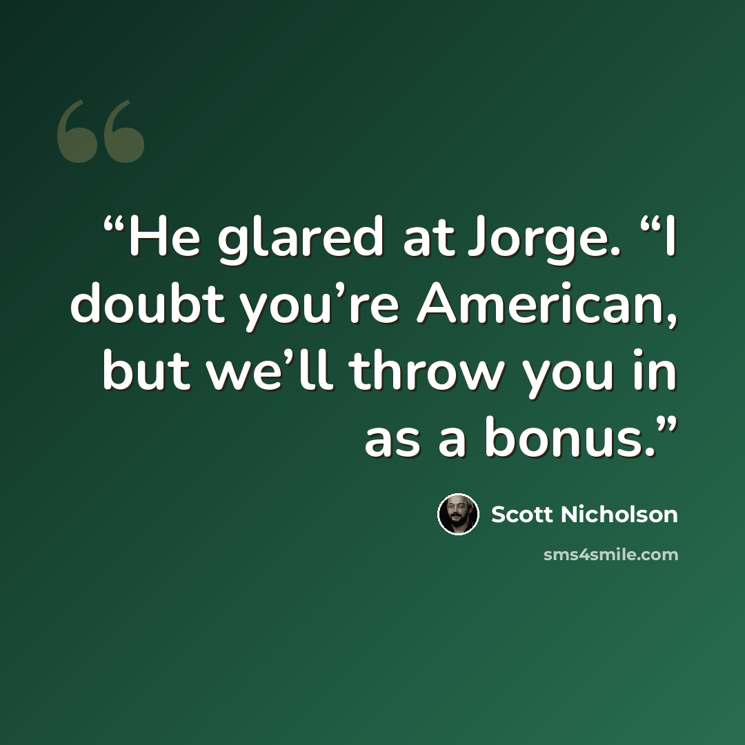 “He glared at Jorge. “I doubt you’re American, but we’ll throw you in as a bonus.” quote by Scott Nicholson