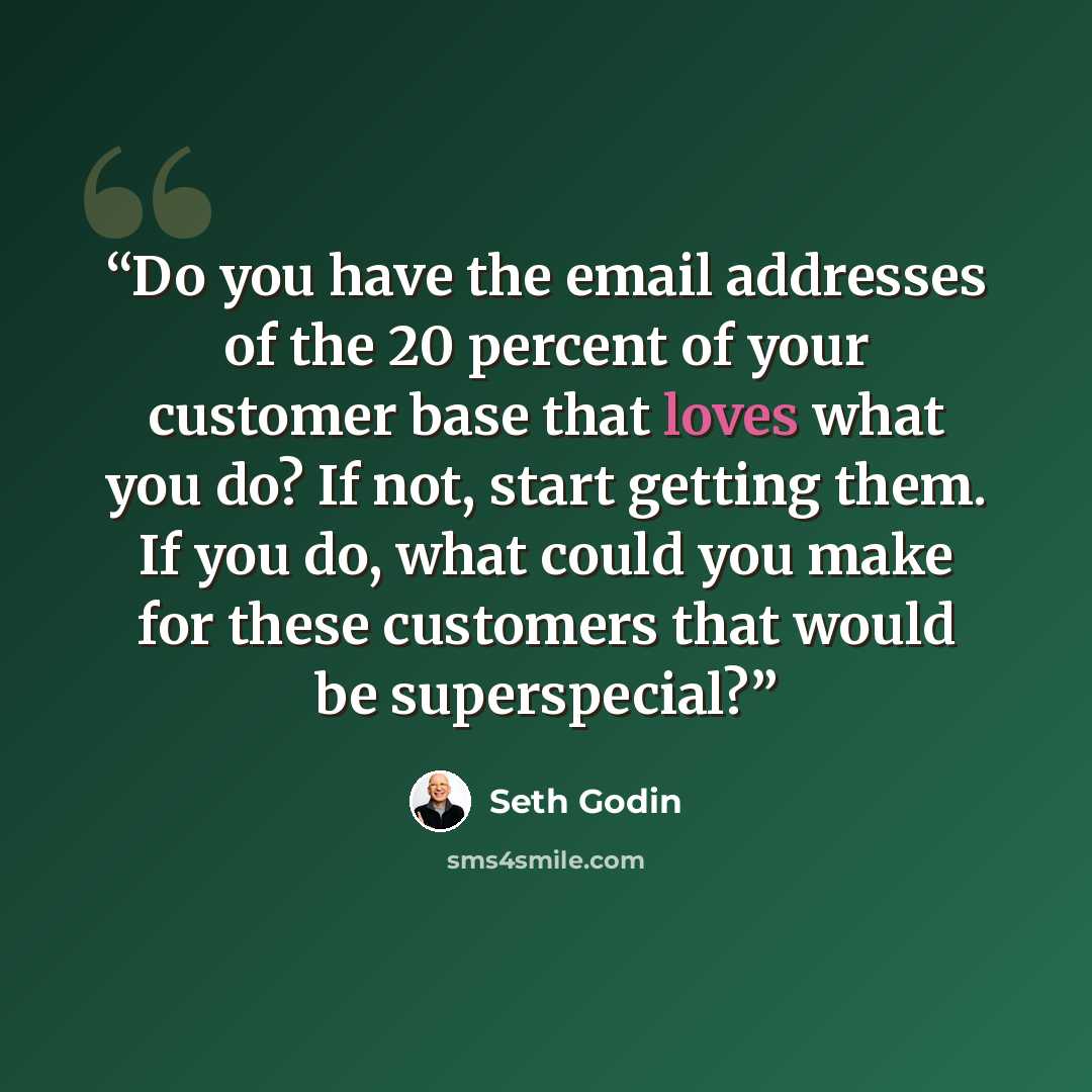 “Do you have the email addresses of the 20 percent of your customer base that loves what you do? If not, start getting them. If you do, what could you make for these customers that would be superspecial?” quote by Seth Godin