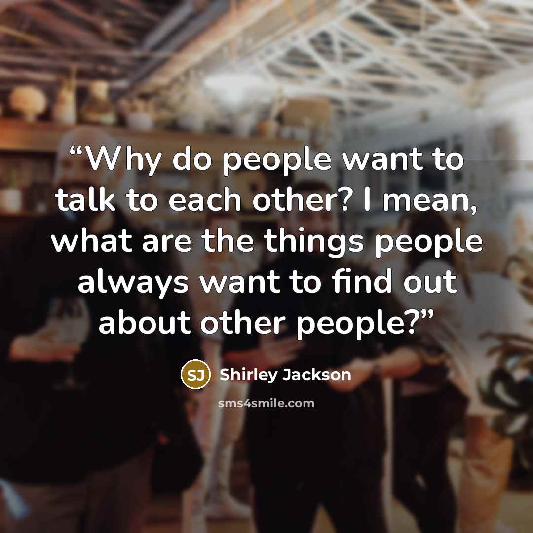 “Why do people want to talk to each other? I mean, what are the things people always want to find out about other people?” quote by Shirley Jackson
