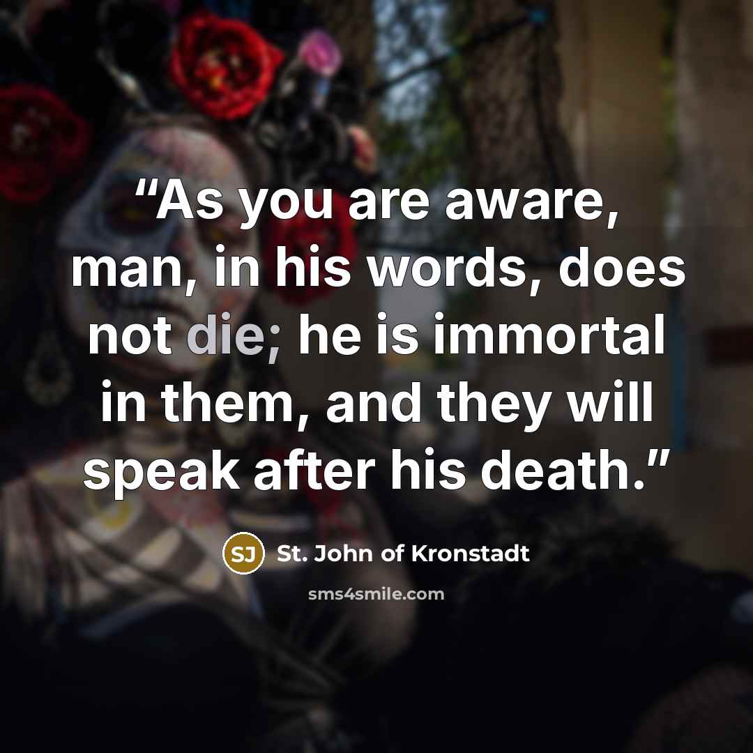 “As you are aware, man, in his words, does not die; he is immortal in them, and they will speak after his death.” quote by St. John of Kronstadt