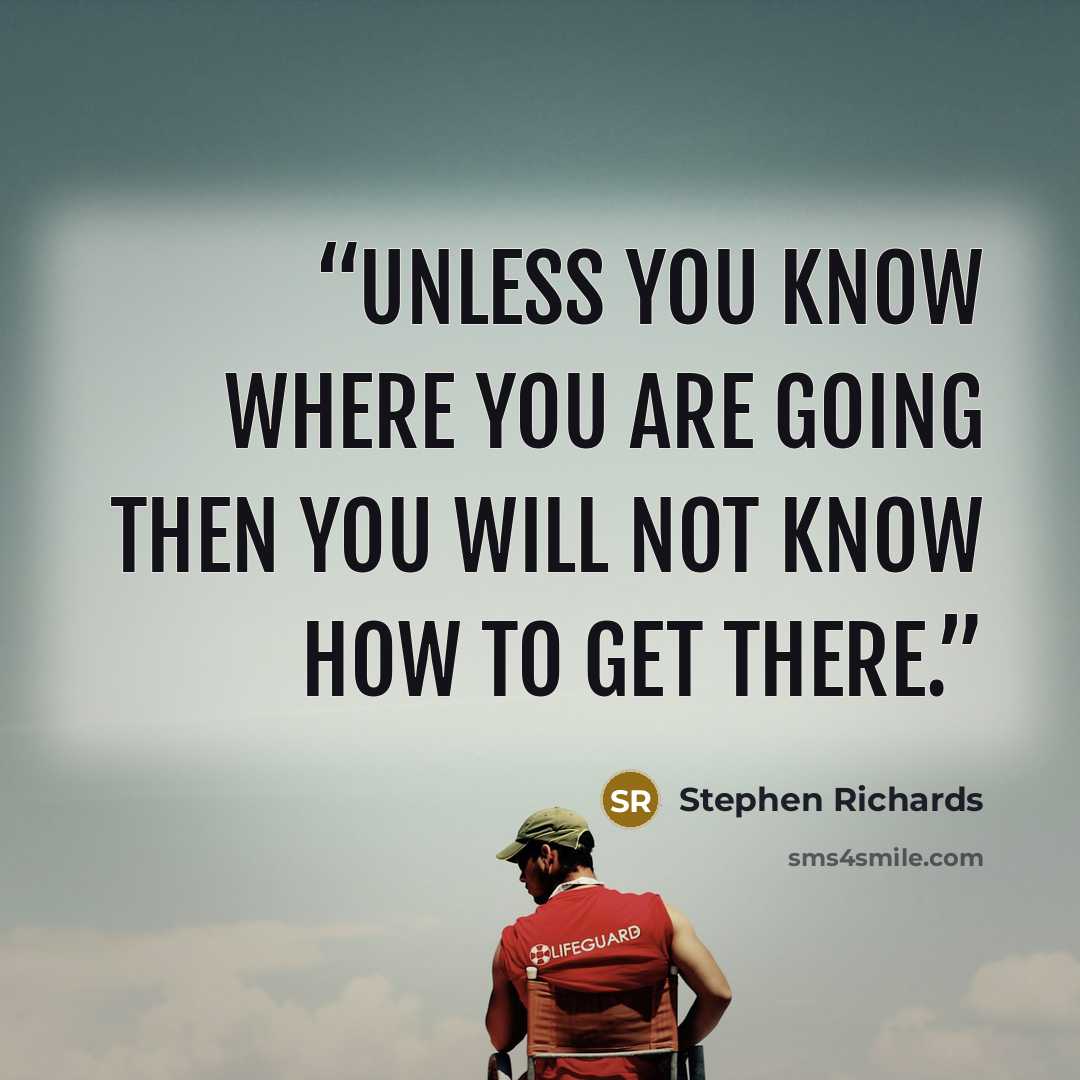 “Unless you know where you are going then you will not know how to get there.” quote by Stephen Richards