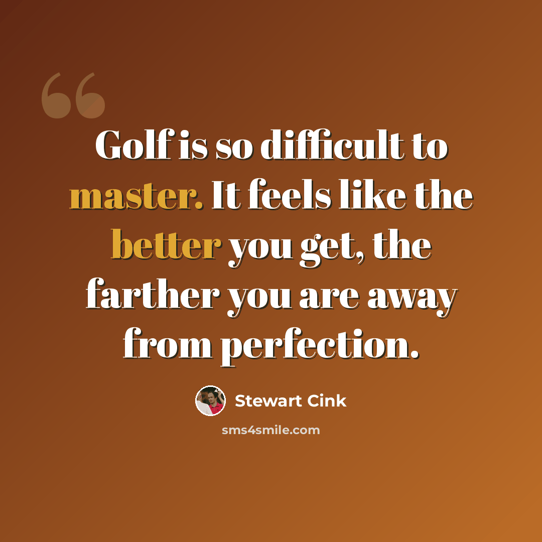 “Golf is so difficult to master. It feels like the better you get, the farther you are away from perfection.” quote by Stewart Cink