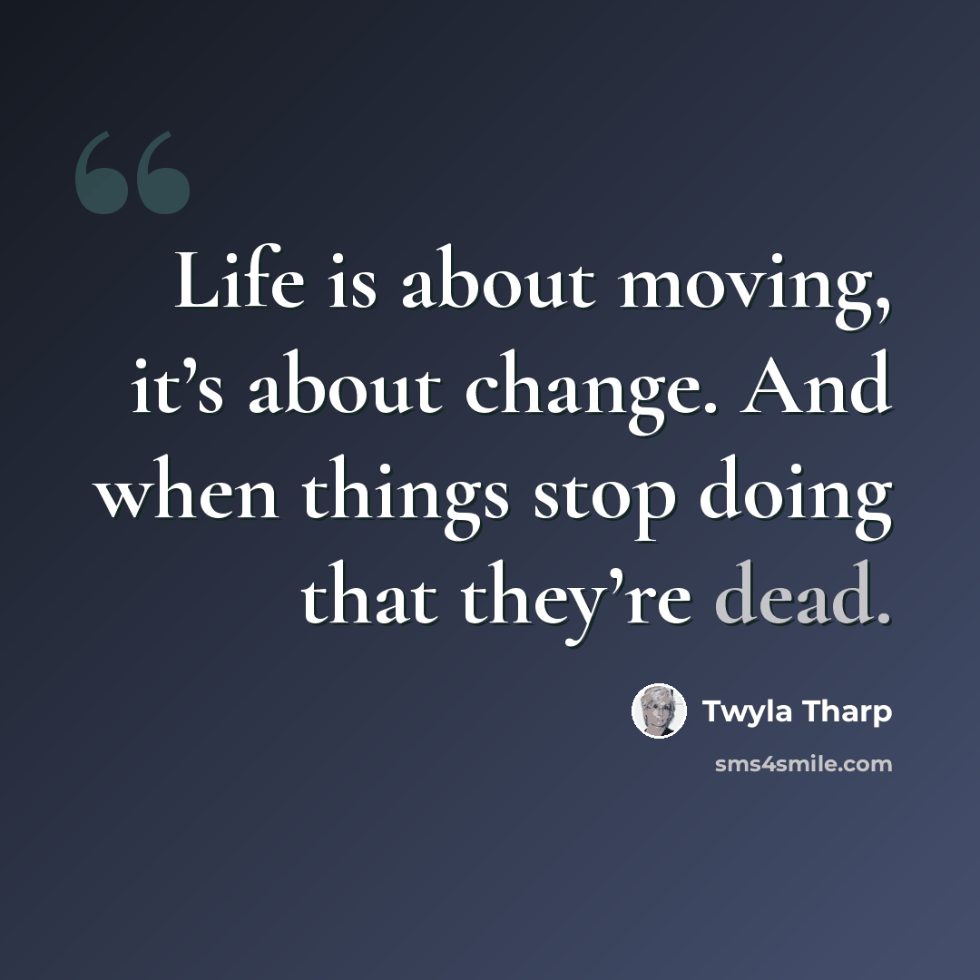 “Life is about moving, it’s about change. And when things stop doing that they’re dead.” quote by Twyla Tharp