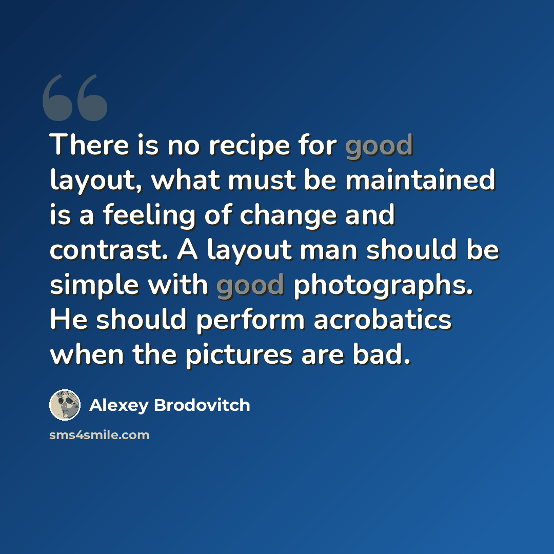 “There is no recipe for good layout, what must be maintained is a feeling of change and contrast. A layout man should be simple with good photographs. He should perform acrobatics when the pictures are bad.” quote by Alexey Brodovitch