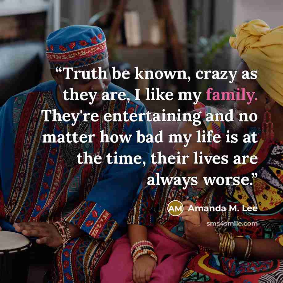 “Truth be known, crazy as they are, I like my family. They're entertaining and no matter how bad my life is at the time, their lives are always worse.” quote by Amanda M. Lee
