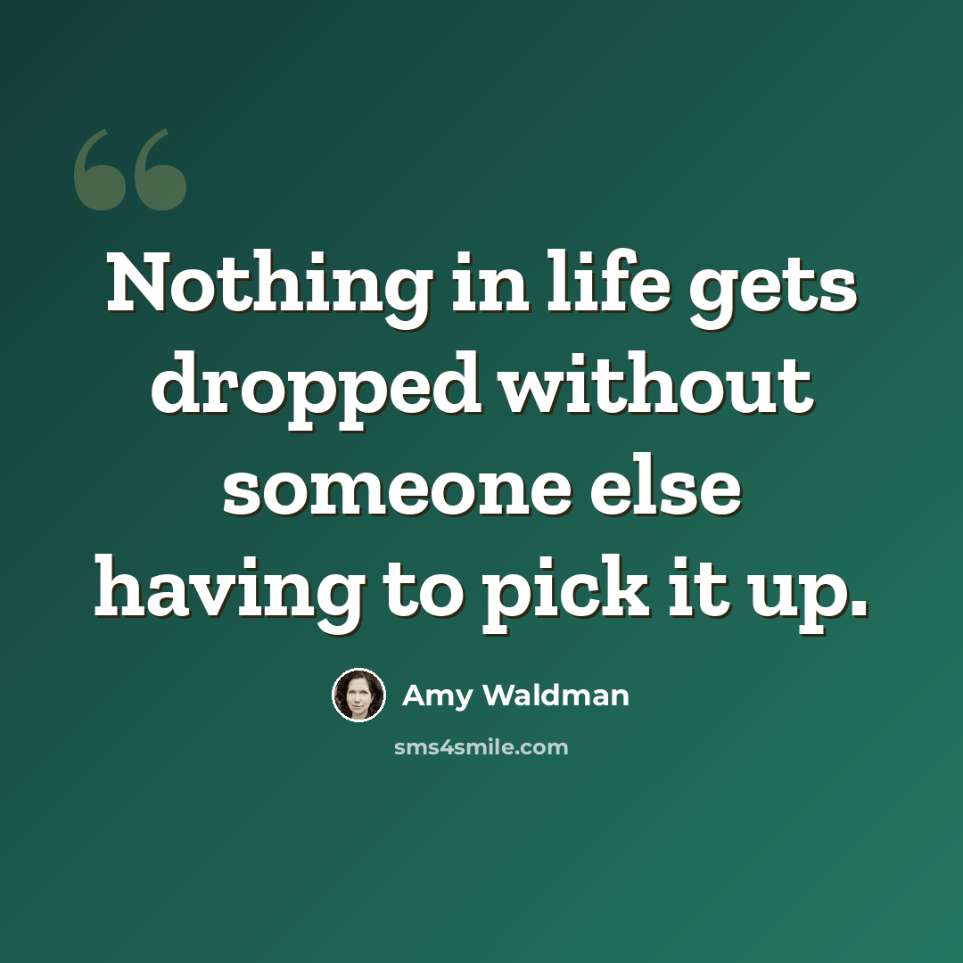 “Nothing in life gets dropped without someone else having to pick it up.” quote by Amy Waldman