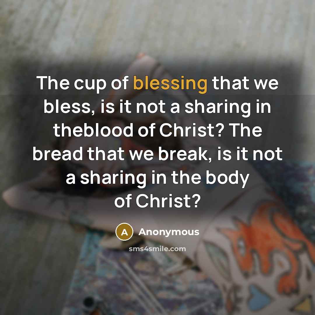 “The cup of blessing that we bless, is it not a sharing in theblood of Christ? The bread that we break, is it not a sharing in the body of Christ?” quote by Anonymous