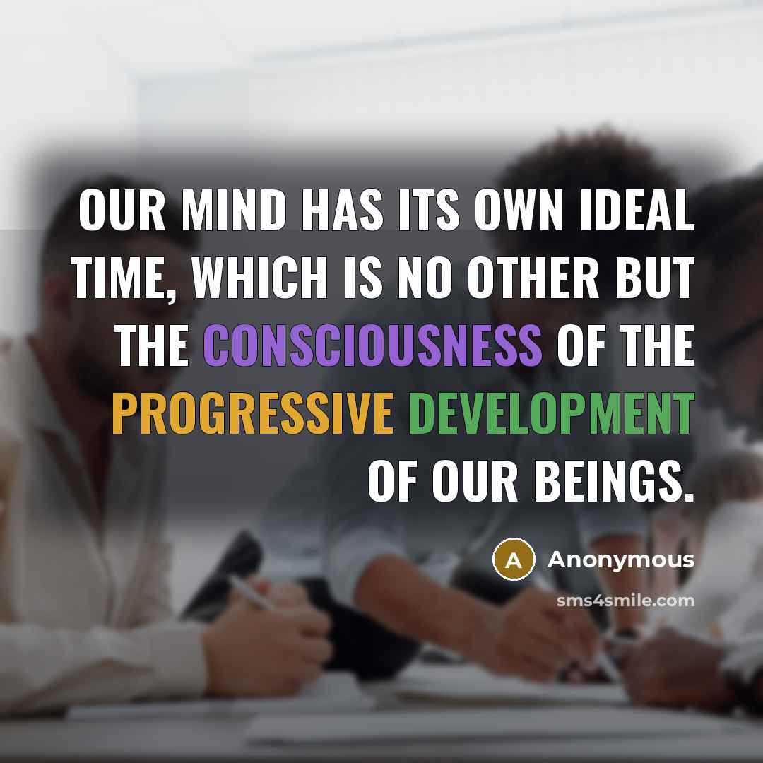“Our mind has its own ideal time, which is no other but the consciousness of the progressive development of our beings.” quote by Anonymous