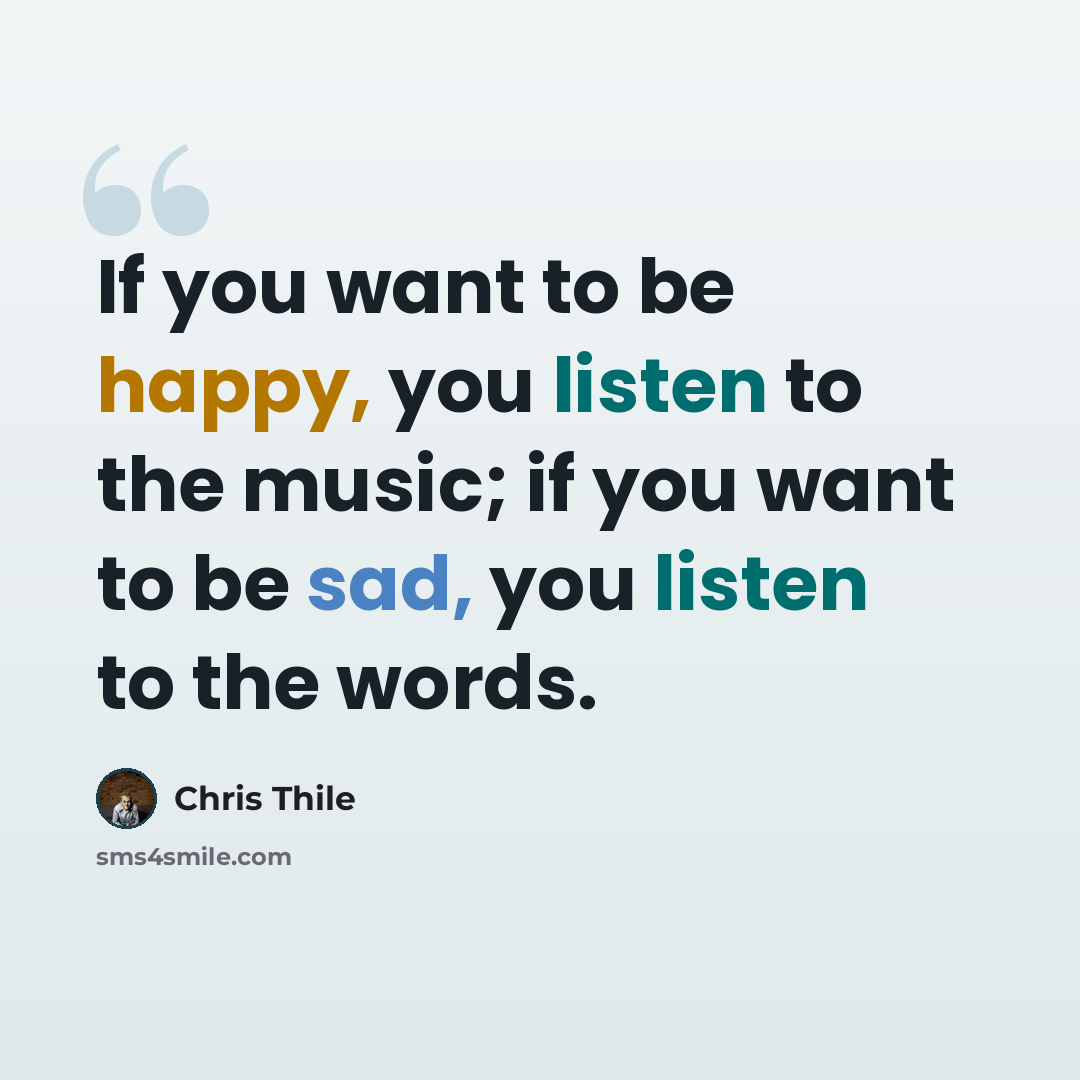 “If you want to be happy, you listen to the music; if you want to be sad, you listen to the words.” quote by Chris Thile
