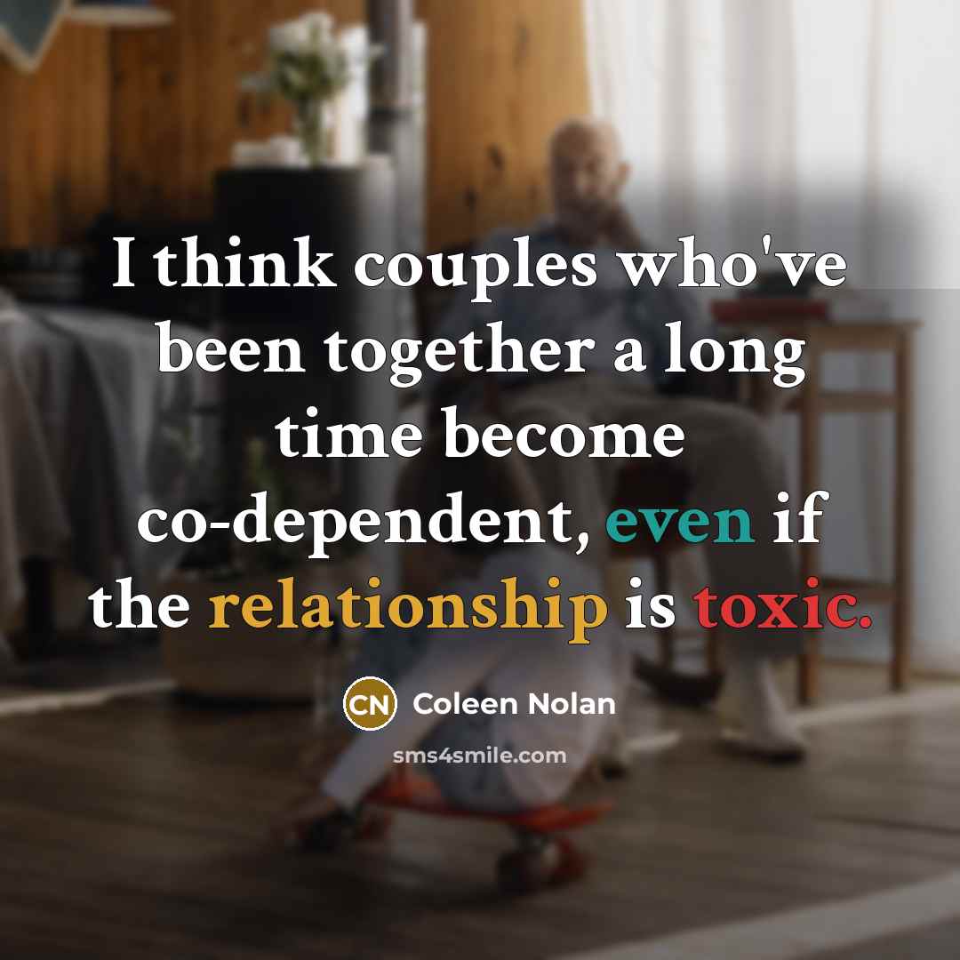 “I think couples who've been together a long time become co-dependent, even if the relationship is toxic.” quote by Coleen Nolan