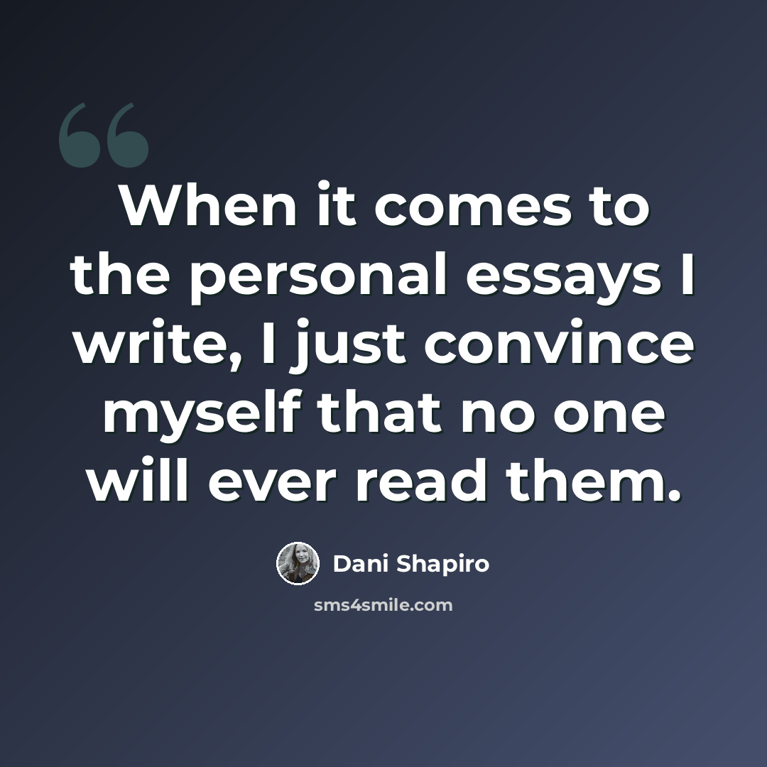 “When it comes to the personal essays I write, I just convince myself that no one will ever read them.” quote by Dani Shapiro