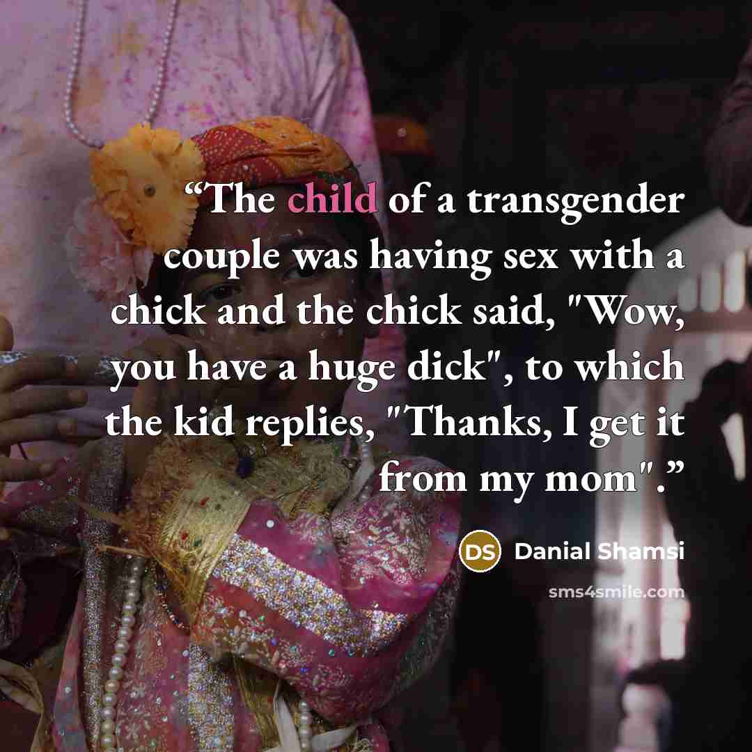 “The child of a transgender couple was having sex with a chick and the chick said, "Wow, you have a huge dick", to which the kid replies, "Thanks, I get it from my mom".” quote by Danial Shamsi