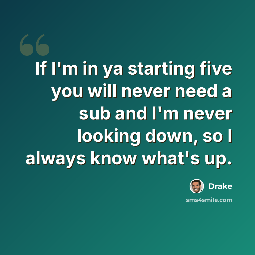 “If I'm in ya starting five you will never need a sub and I'm never looking down, so I always know what's up.” quote by Drake