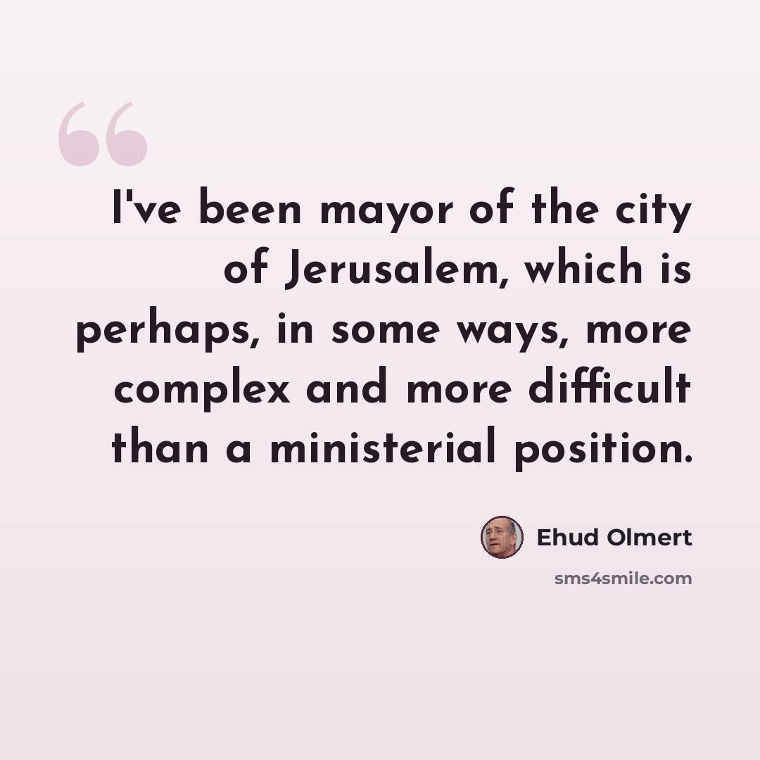 “I've been mayor of the city of Jerusalem, which is perhaps, in some ways, more complex and more difficult than a ministerial position.” quote by Ehud Olmert