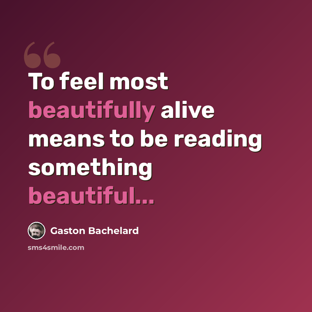 “To feel most beautifully alive means to be reading something beautiful...” quote by Gaston Bachelard