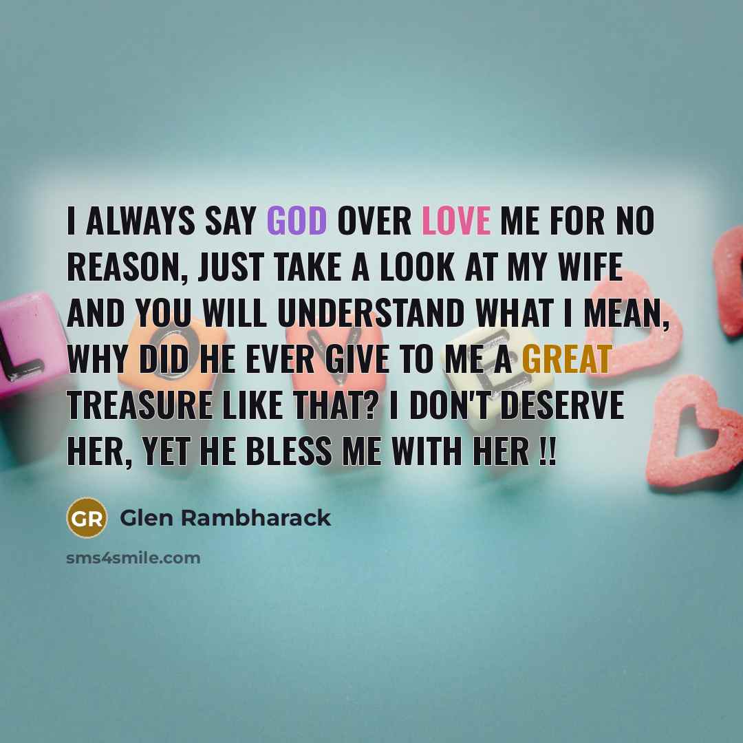 “I always say God over love me for no reason, Just take a look at my wife and you will understand what I mean, why did he ever give to me a great treasure like that? I don't deserve her, yet he bless me with her !!” quote by Glen Rambharack