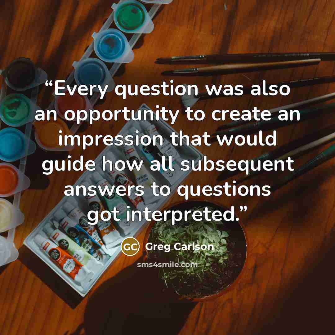 “Every question was also an opportunity to create an impression that would guide how all subsequent answers to questions got interpreted.” quote by Greg Carlson