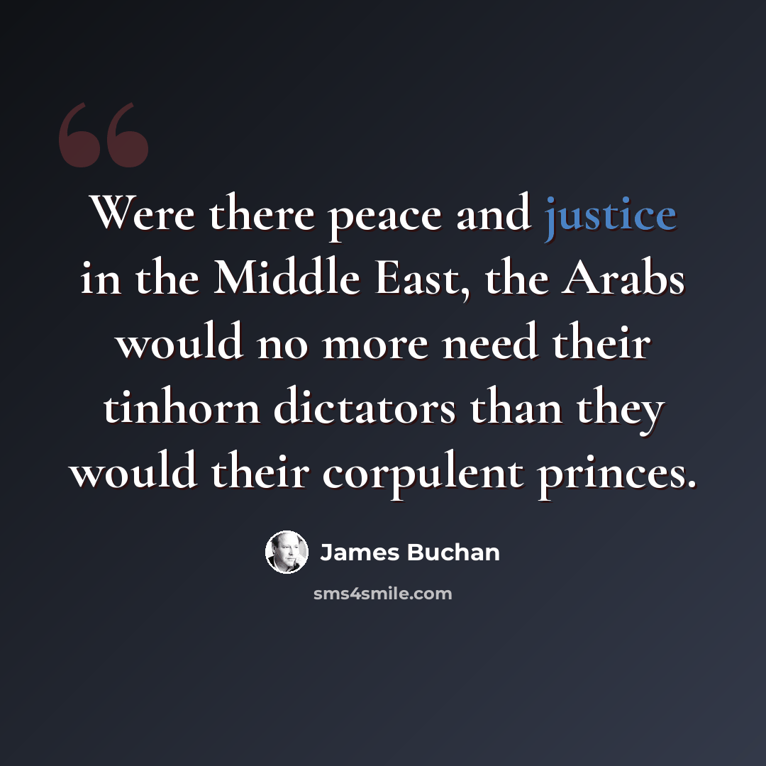 “Were there peace and justice in the Middle East, the Arabs would no more need their tinhorn dictators than they would their corpulent princes.” quote by James Buchan