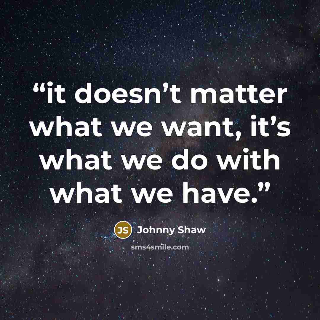 “it doesn’t matter what we want, it’s what we do with what we have.” quote by Johnny Shaw