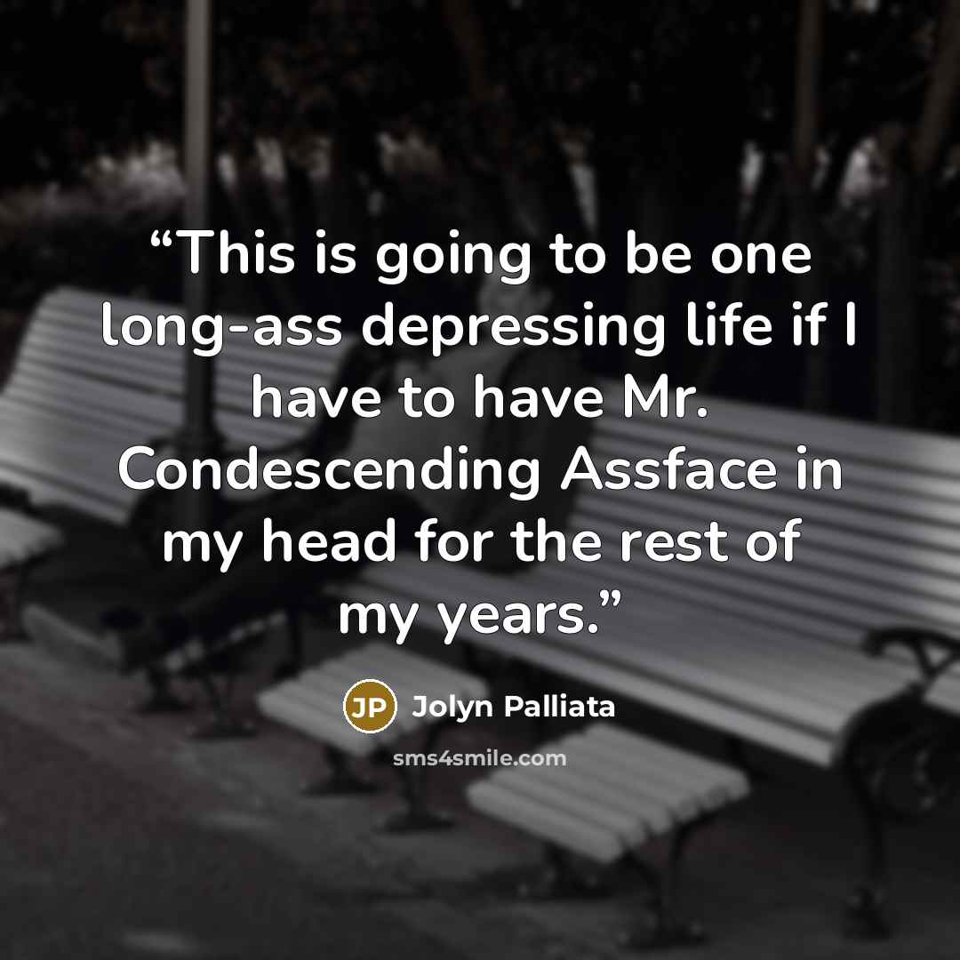 “This is going to be one long-ass depressing life if I have to have Mr. Condescending Assface in my head for the rest of my years.” quote by Jolyn Palliata