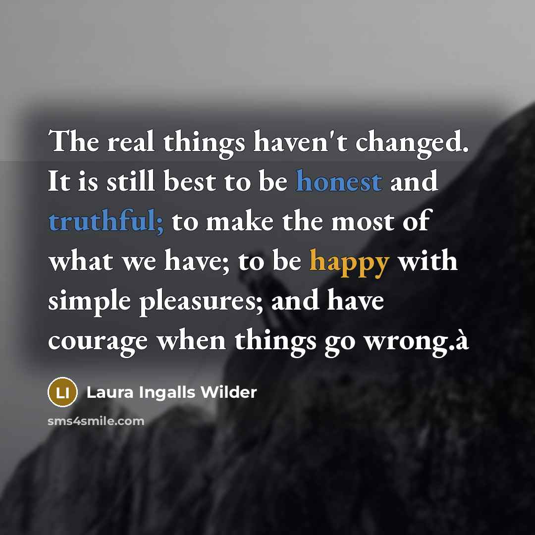 “The real things haven't changed. It is still best to be honest and truthful; to make the most of what we have; to be happy with simple pleasures; and have courage when things go wrong.à” quote by Laura Ingalls Wilder