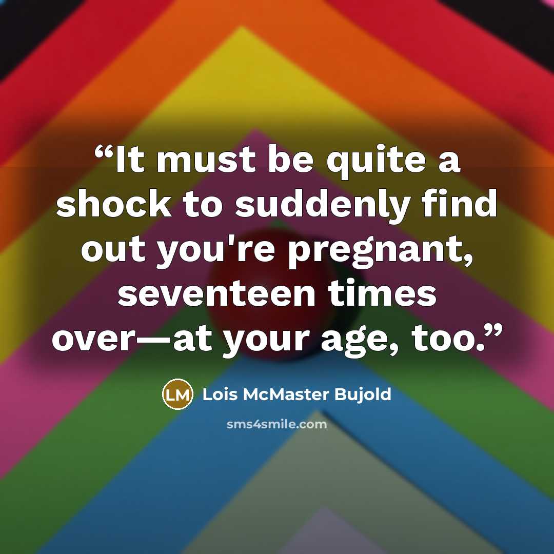 “It must be quite a shock to suddenly find out you're pregnant, seventeen times over—at your age, too.” quote by Lois McMaster Bujold