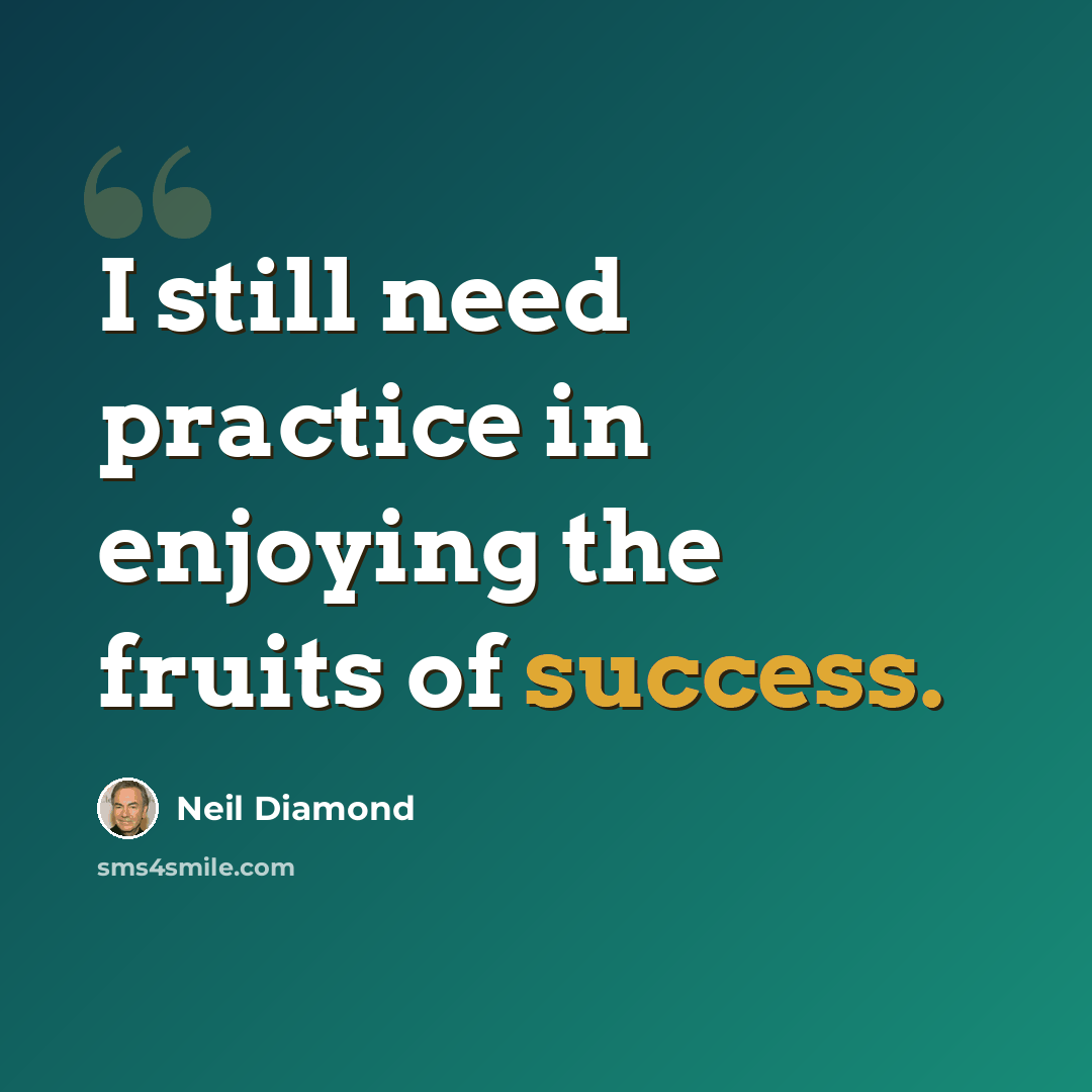 “I still need practice in enjoying the fruits of success.” quote by Neil Diamond