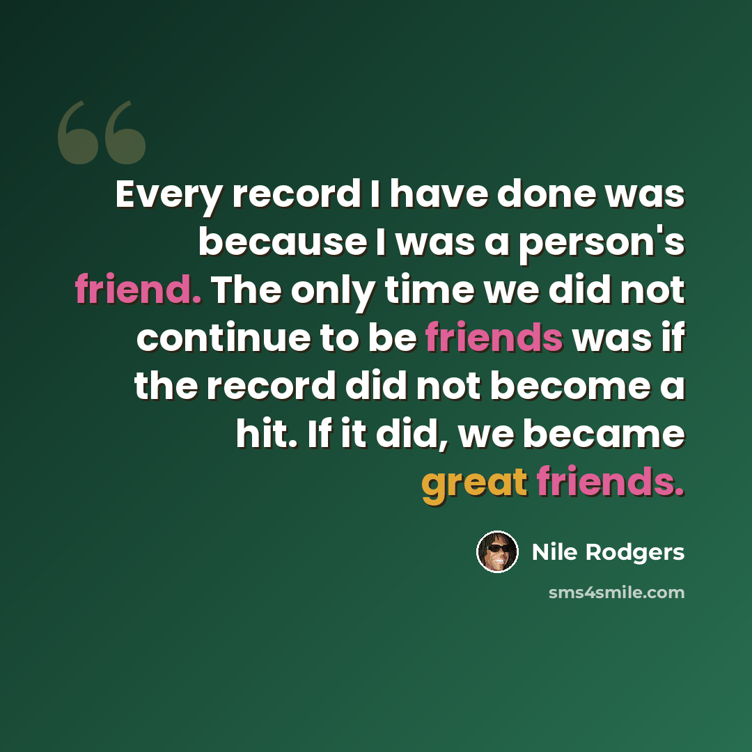 “Every record I have done was because I was a person's friend. The only time we did not continue to be friends was if the record did not become a hit. If it did, we became great friends.” quote by Nile Rodgers