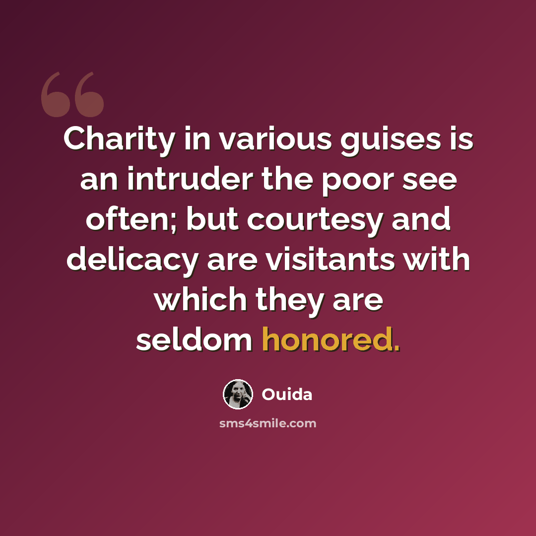 “Charity in various guises is an intruder the poor see often; but courtesy and delicacy are visitants with which they are seldom honored.” quote by Ouida