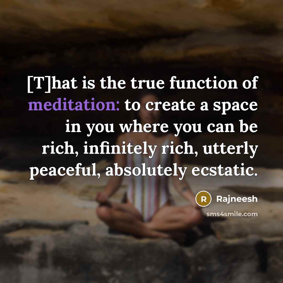 “[T]hat is the true function of meditation: to create a space in you where you can be rich, infinitely rich, utterly peaceful, absolutely ecstatic.” quote by Rajneesh