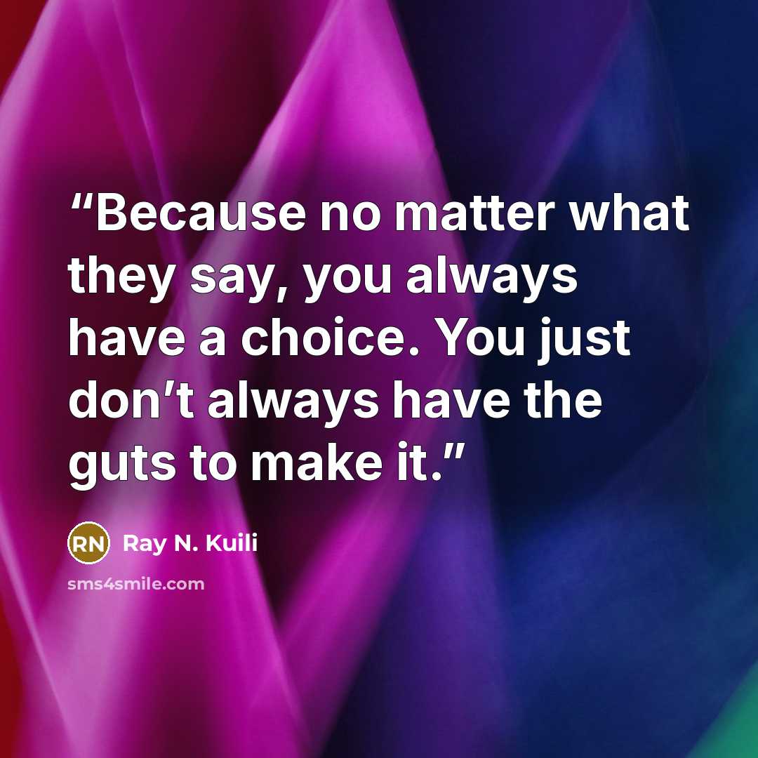 “Because no matter what they say, you always have a choice. You just don’t always have the guts to make it.” quote by Ray N. Kuili