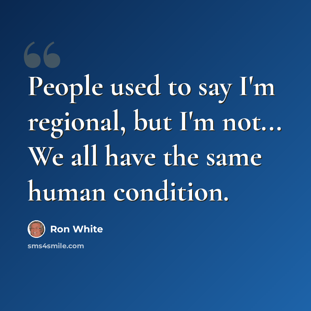 “People used to say I'm regional, but I'm not... We all have the same human condition.” quote by Ron White