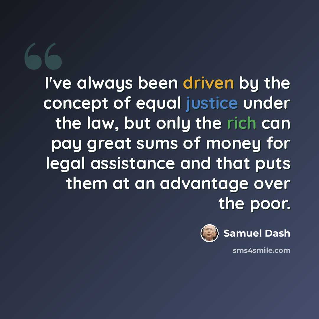 “I've always been driven by the concept of equal justice under the law, but only the rich can pay great sums of money for legal assistance and that puts them at an advantage over the poor.” quote by Samuel Dash