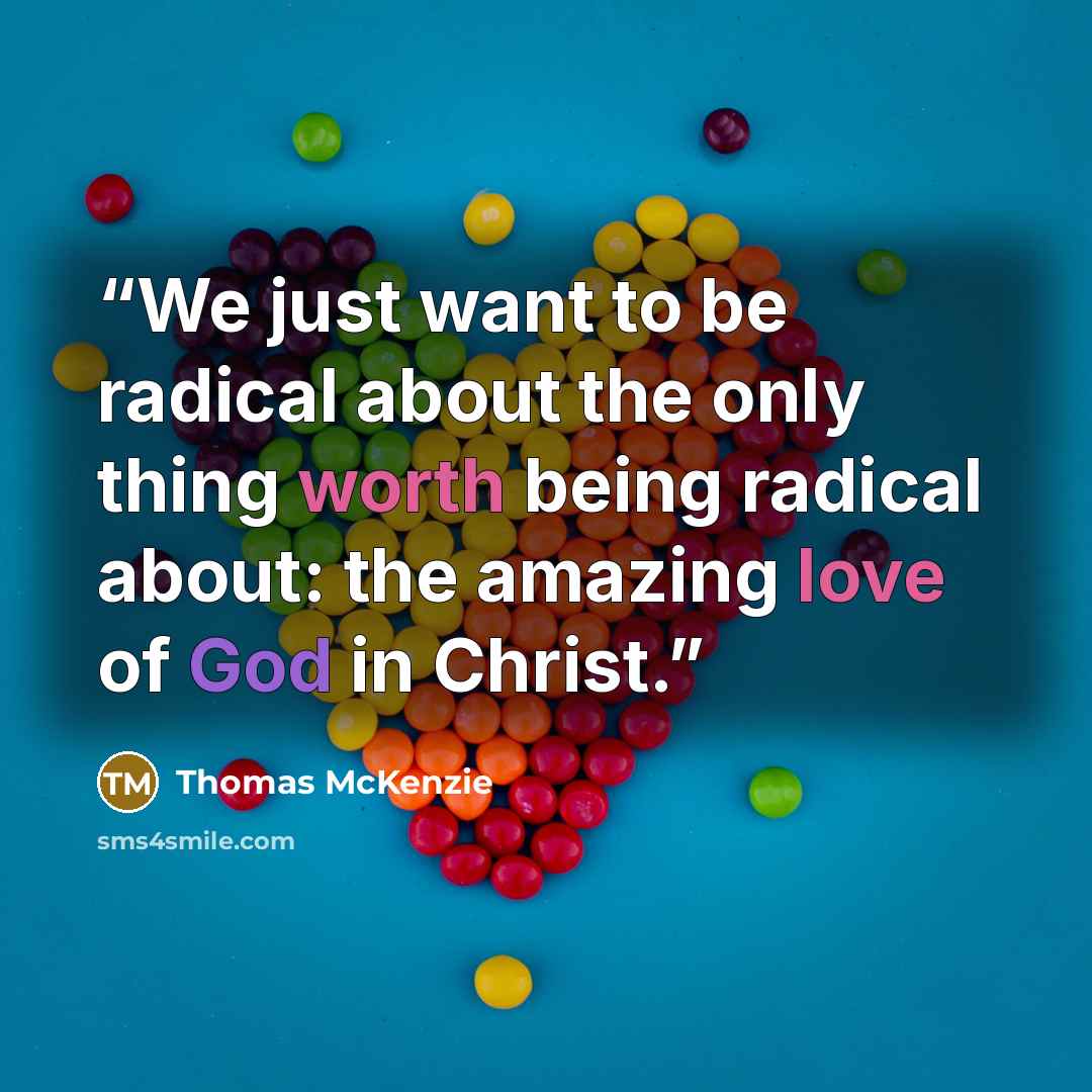 “We just want to be radical about the only thing worth being radical about: the amazing love of God in Christ.” quote by Thomas McKenzie