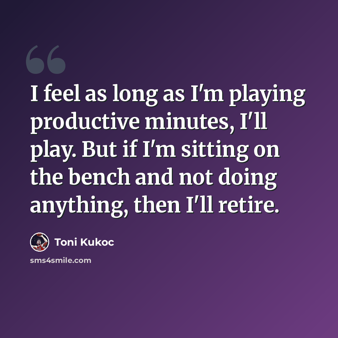 “I feel as long as I'm playing productive minutes, I'll play. But if I'm sitting on the bench and not doing anything, then I'll retire.” quote by Toni Kukoc
