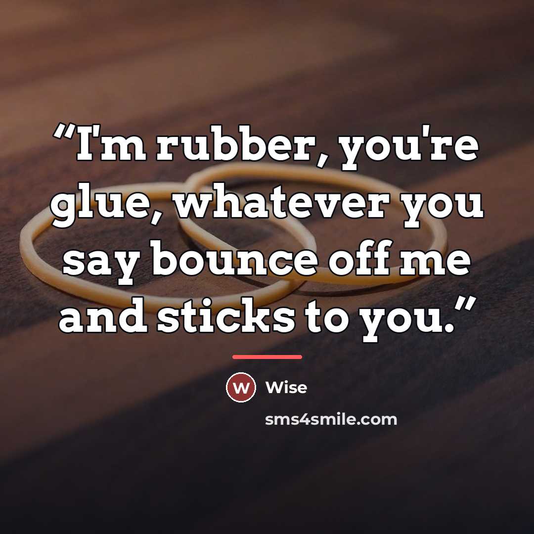 “I'm rubber, you're glue, whatever you say bounce off me and sticks to you.” quote by Wise