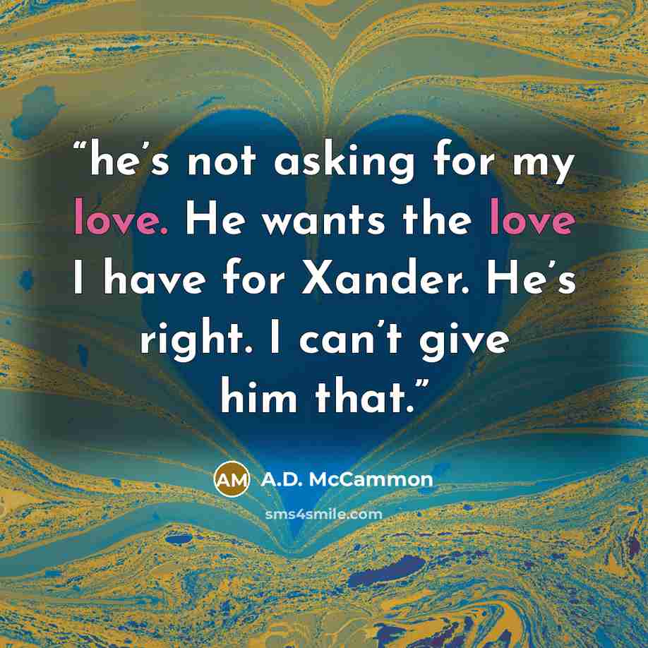 “he’s not asking for my love. He wants the love I have for Xander. He’s right. I can’t give him that.” quote by A.D. McCammon