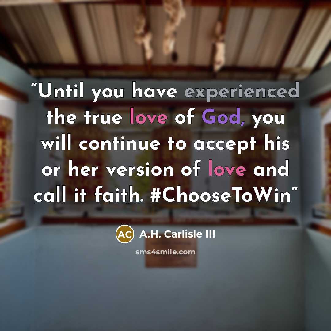 “Until you have experienced the true love of God, you will continue to accept his or her version of love and call it faith. #ChooseToWin” quote by A.H. Carlisle III