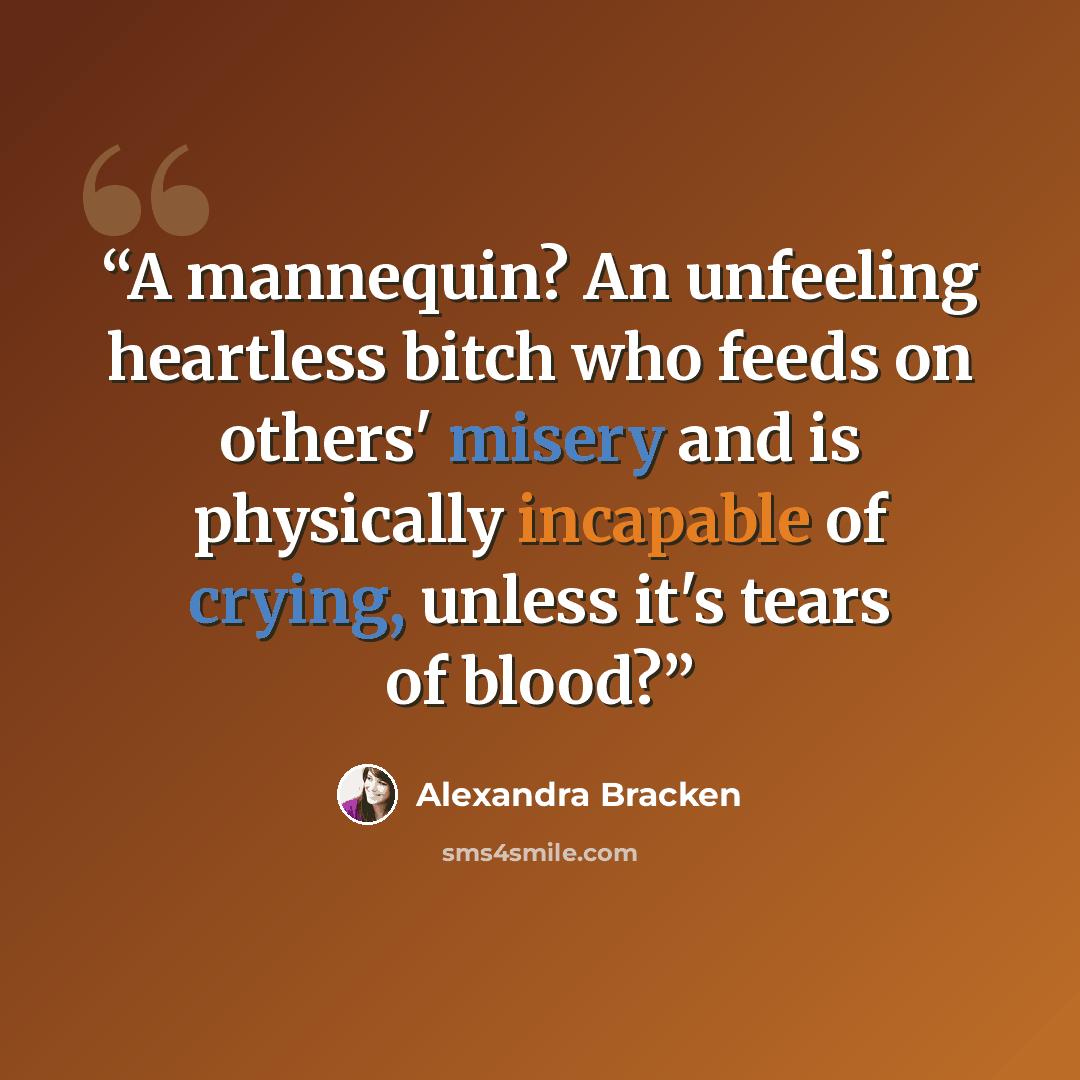 “A mannequin? An unfeeling heartless bitch who feeds on others' misery and is physically incapable of crying, unless it's tears of blood?” quote by Alexandra Bracken
