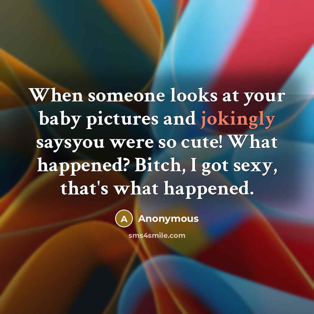 “When someone looks at your baby pictures and jokingly saysyou were so cute! What happened? Bitch, I got sexy, that's what happened.” quote by Anonymous