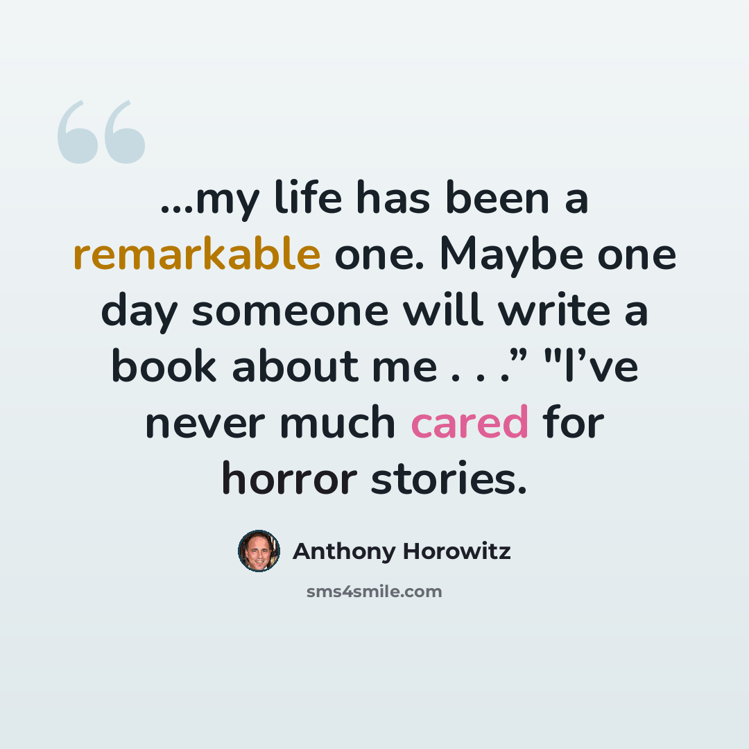 “…my life has been a remarkable one. Maybe one day someone will write a book about me . . .” "I’ve never much cared for horror stories.” quote by Anthony Horowitz