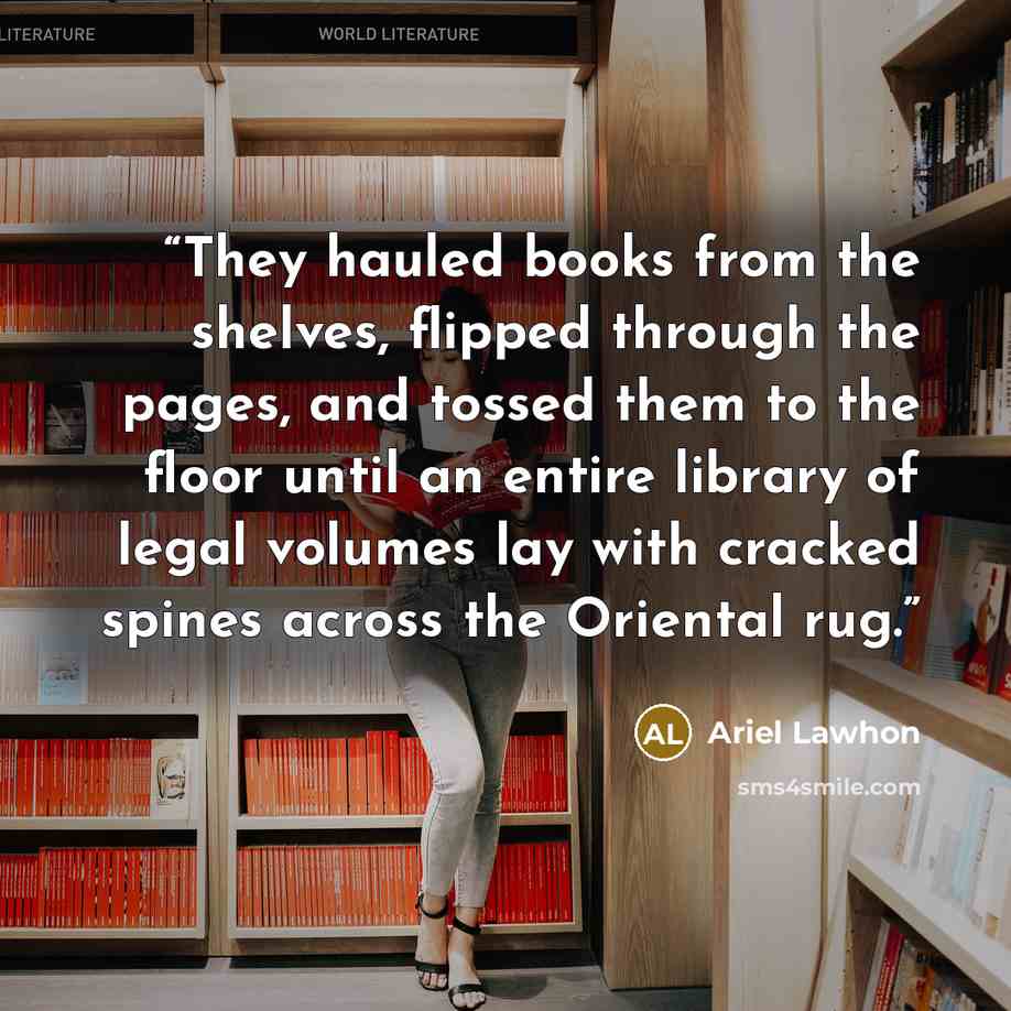 “They hauled books from the shelves, flipped through the pages, and tossed them to the floor until an entire library of legal volumes lay with cracked spines across the Oriental rug.” quote by Ariel Lawhon