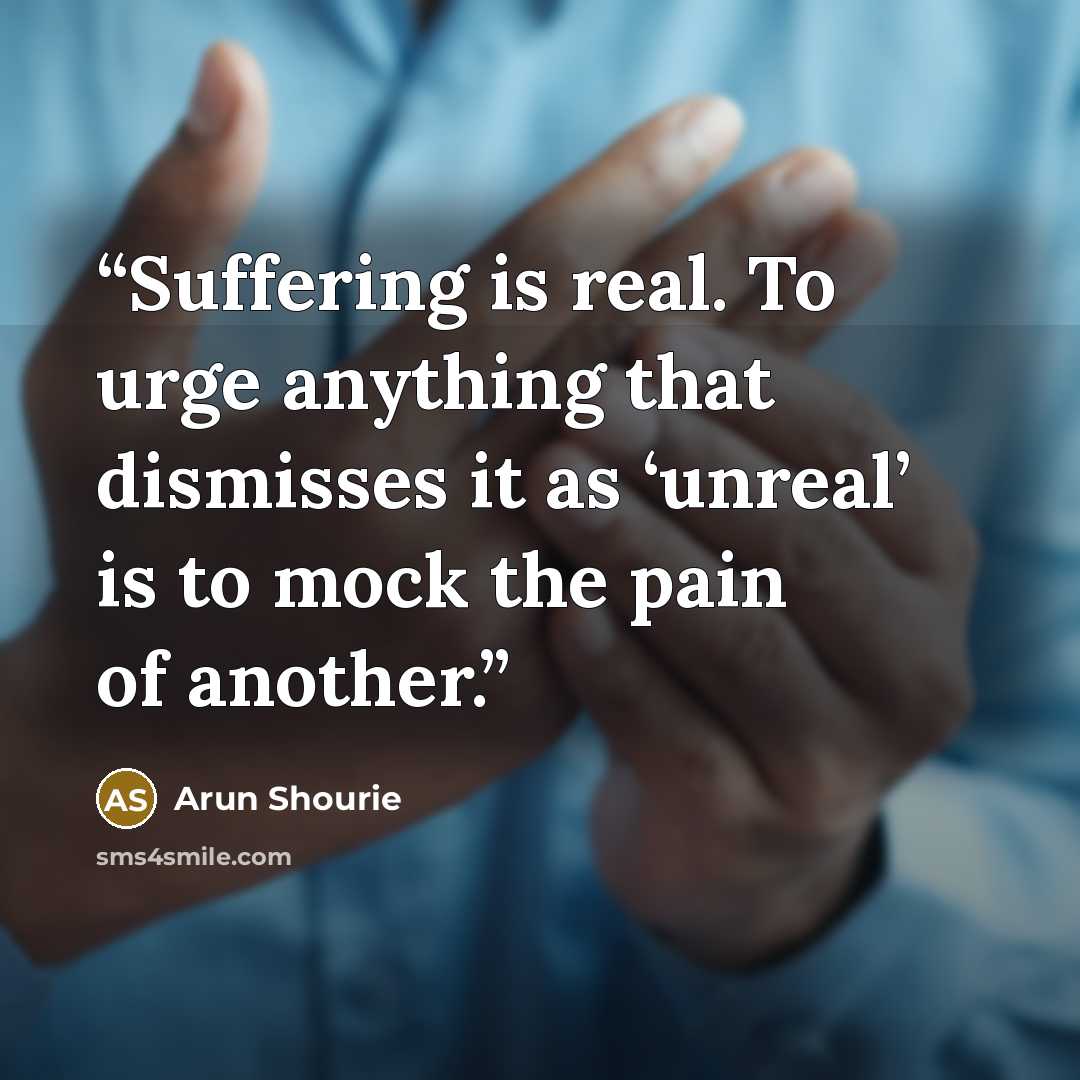 “Suffering is real. To urge anything that dismisses it as ‘unreal’ is to mock the pain of another.” quote by Arun Shourie