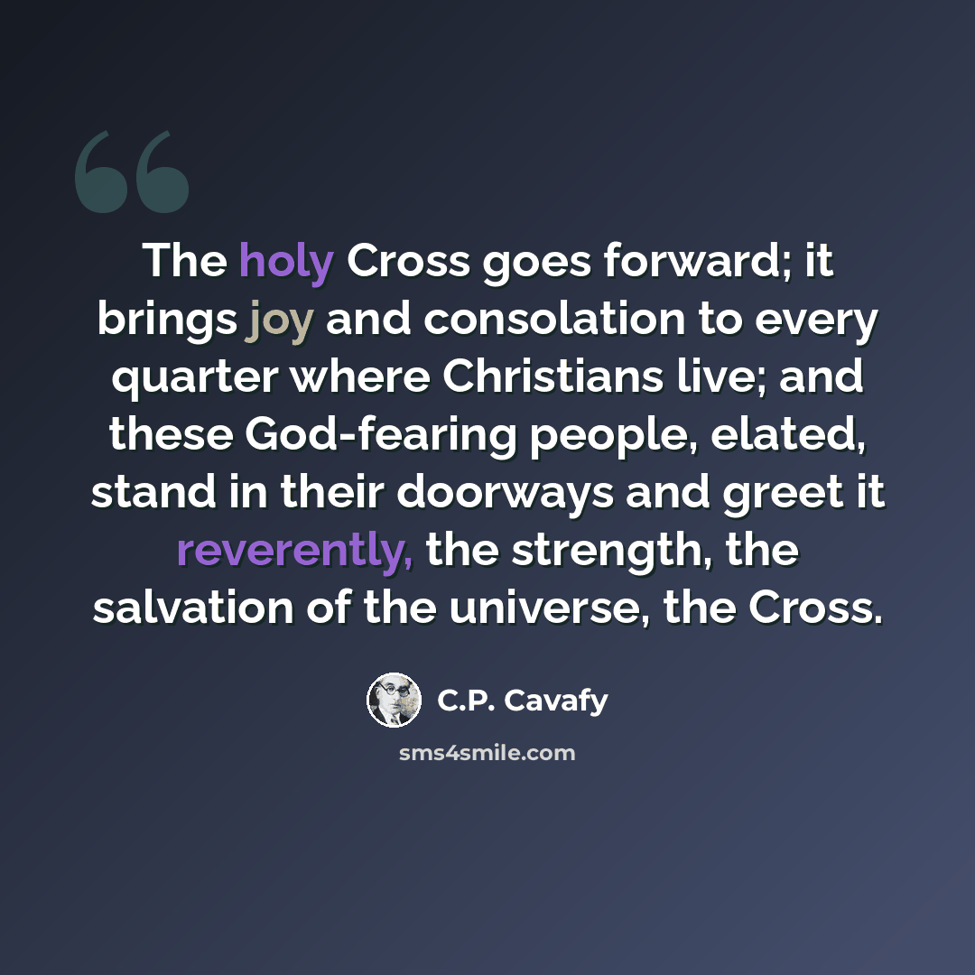 “The holy Cross goes forward; it brings joy and consolation to every quarter where Christians live; and these God-fearing people, elated, stand in their doorways and greet it reverently, the strength, the salvation of the universe, the Cross.” quote by C.P. Cavafy